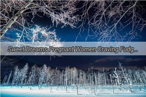 Sweet Dreams Pregnant Women Craving Fudgy Goodies and the Sweet Symbolism Behind It